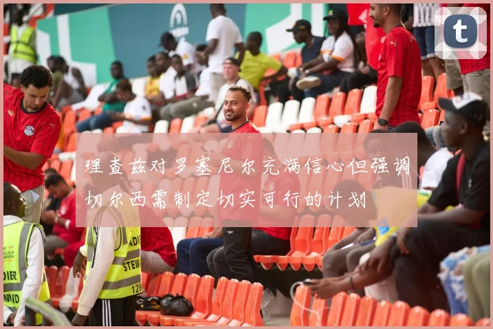 理查兹对罗塞尼尔充满信心但强调切尔西需制定切实可行的计划