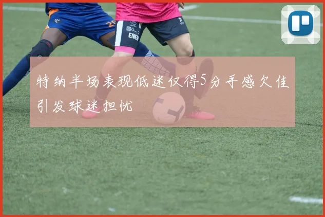 特纳半场表现低迷仅得5分手感欠佳引发球迷担忧