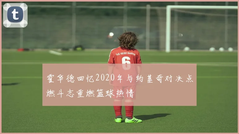 霍华德回忆2020年与约基奇对决点燃斗志重燃篮球热情