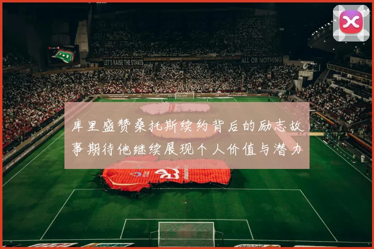 库里盛赞桑托斯续约背后的励志故事期待他继续展现个人价值与潜力