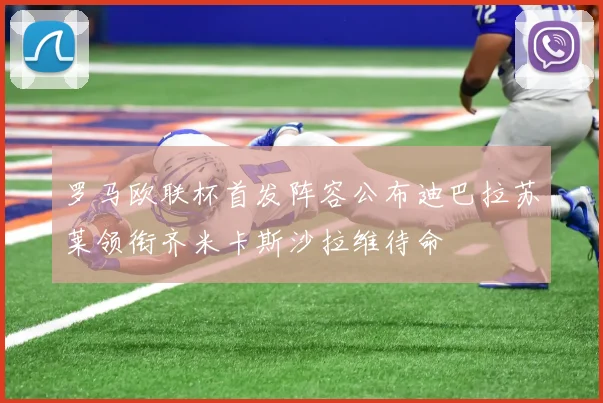 罗马欧联杯首发阵容公布迪巴拉苏莱领衔齐米卡斯沙拉维待命