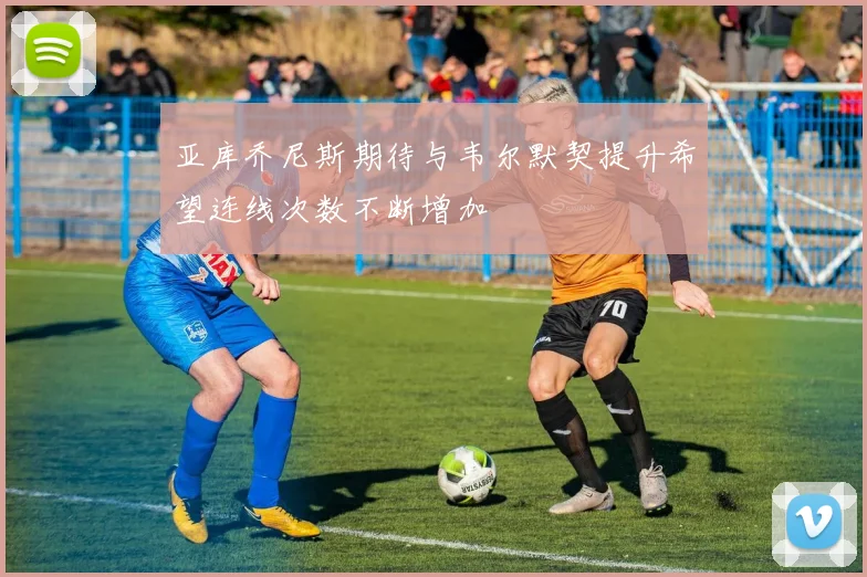 亚库乔尼斯期待与韦尔默契提升希望连线次数不断增加