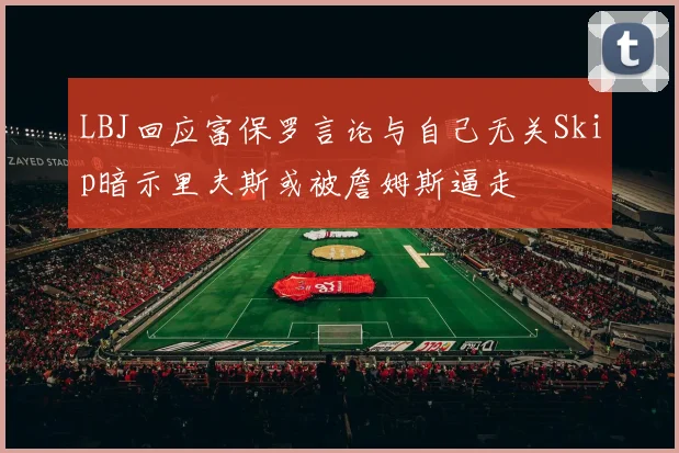 LBJ回应富保罗言论与自己无关Skip暗示里夫斯或被詹姆斯逼走