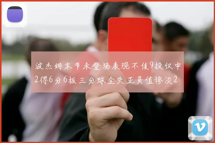 波杰姆末节未登场表现不佳9投仅中2得6分6板三分球全失正负值惨淡20