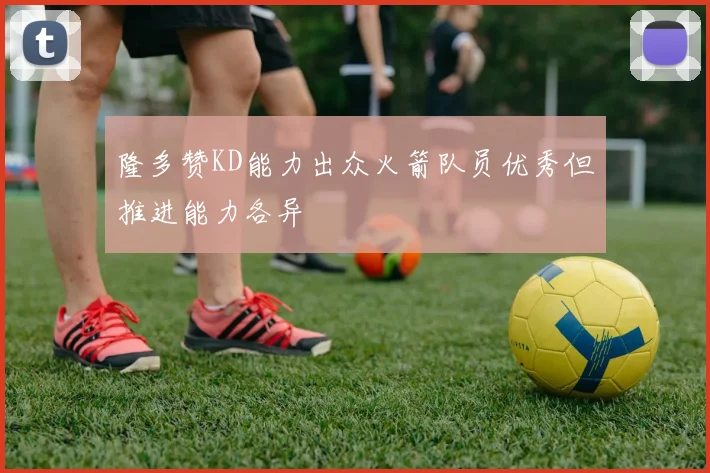 隆多赞KD能力出众火箭队员优秀但推进能力各异