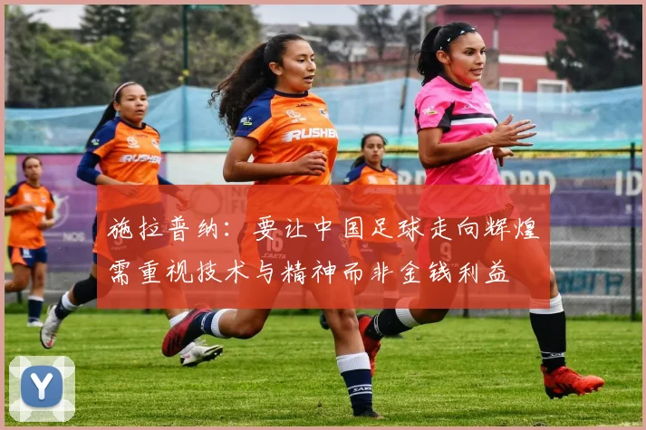 施拉普纳：要让中国足球走向辉煌需重视技术与精神而非金钱利益