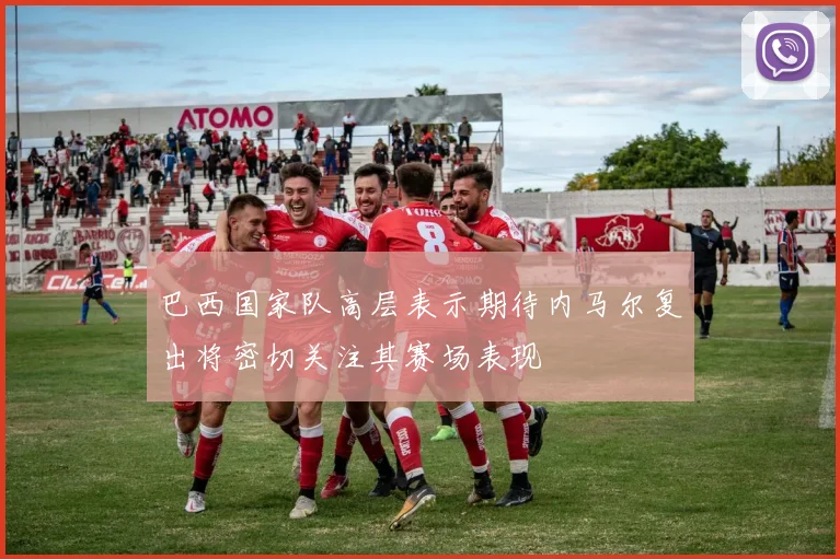 巴西国家队高层表示期待内马尔复出将密切关注其赛场表现