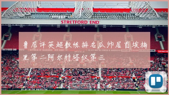 鲁尼评英超教练排名瓜帅居首埃梅里第二阿尔特塔仅第三
