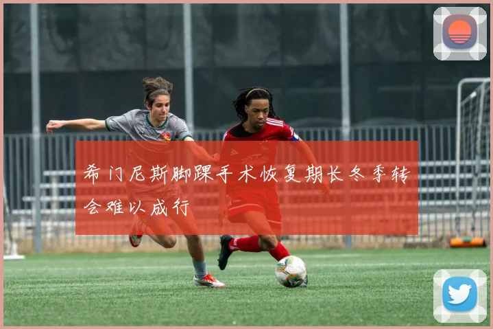 希门尼斯脚踝手术恢复期长冬季转会难以成行