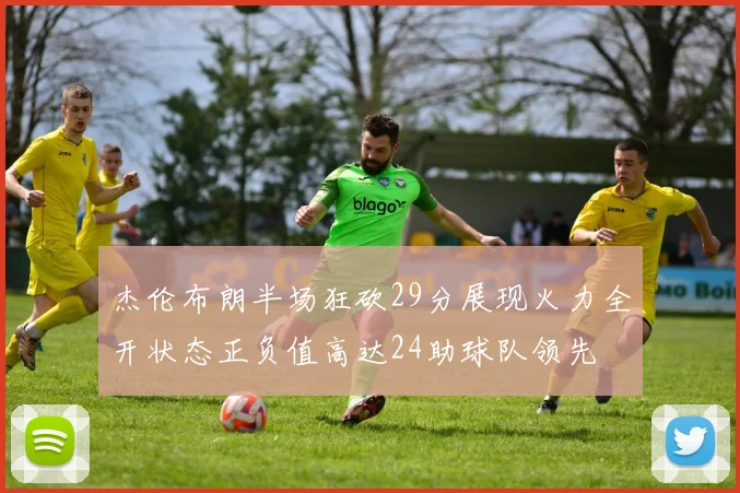 杰伦布朗半场狂砍29分展现火力全开状态正负值高达24助球队领先