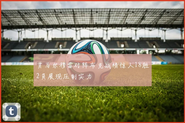 贾马尔穆雷对阵布克战绩惊人18胜2负展现压制实力