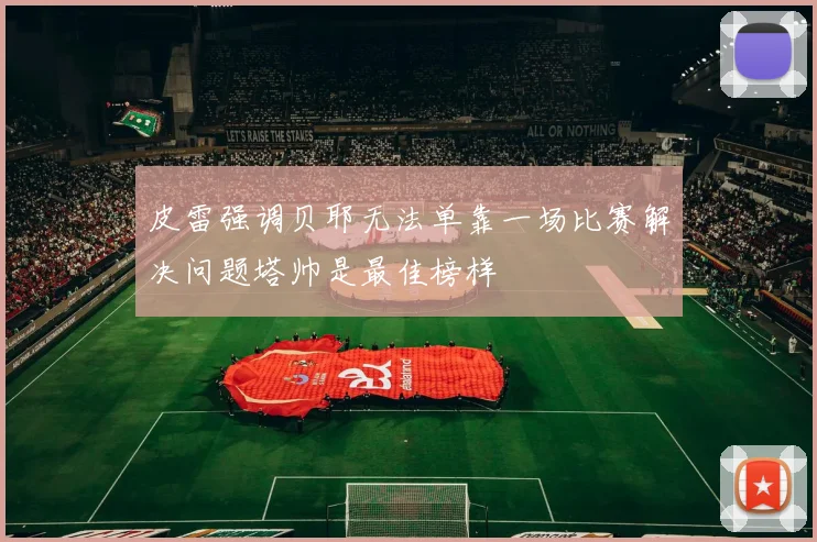 皮雷强调贝耶无法单靠一场比赛解决问题塔帅是最佳榜样