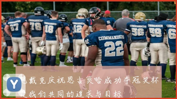范戴克庆祝恩古莫哈成功夺冠奖杯是我们共同的追求与目标
