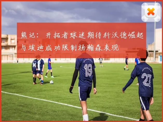 熊记：开拓者球迷期待科沃德崛起与埃迪成功限制杨瀚森表现