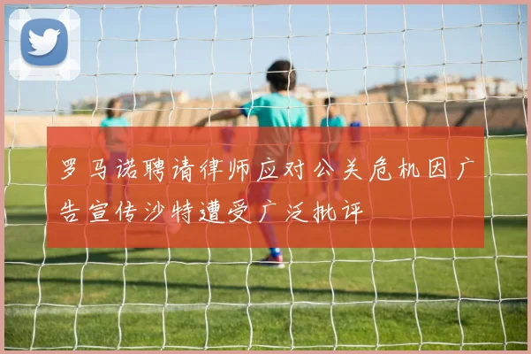罗马诺聘请律师应对公关危机因广告宣传沙特遭受广泛批评