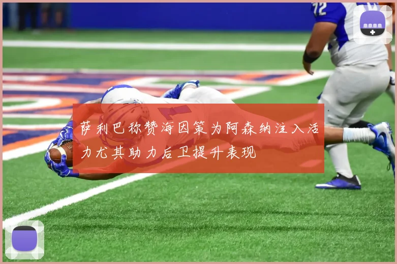 萨利巴称赞海因策为阿森纳注入活力尤其助力后卫提升表现