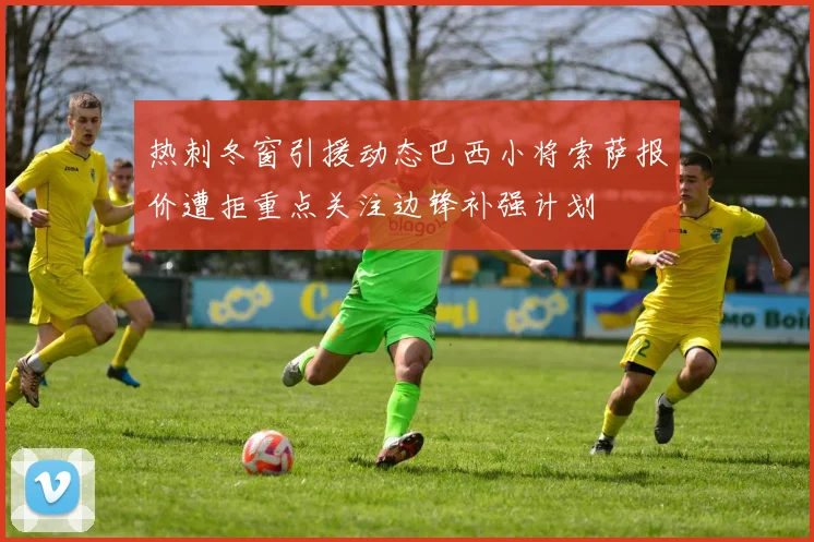 热刺冬窗引援动态巴西小将索萨报价遭拒重点关注边锋补强计划