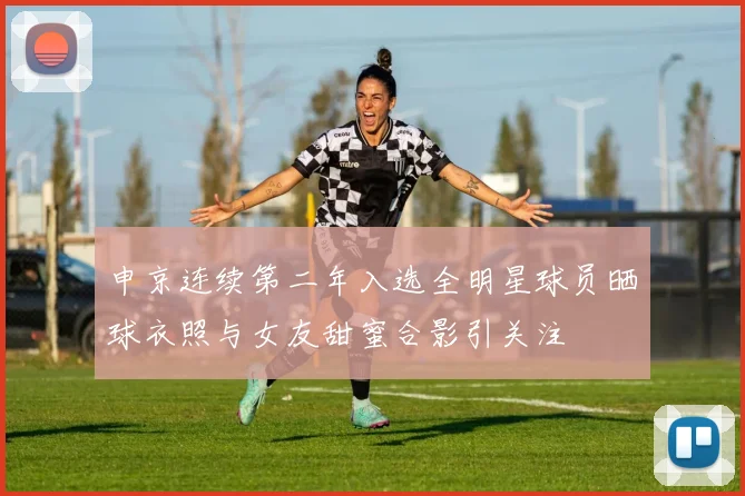 申京连续第二年入选全明星球员晒球衣照与女友甜蜜合影引关注