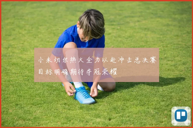 小米切尔热火全力以赴冲击总决赛目标明确期待夺冠荣耀