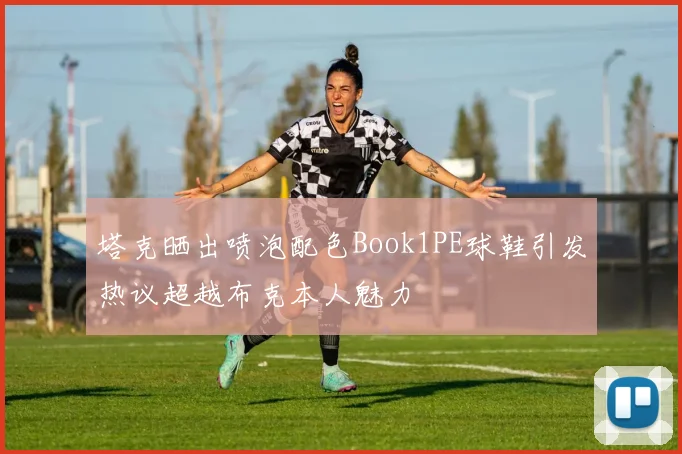 塔克晒出喷泡配色Book1PE球鞋引发热议超越布克本人魅力