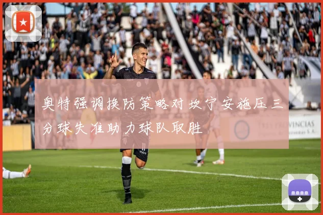 奥特强调换防策略对坎宁安施压三分球失准助力球队取胜