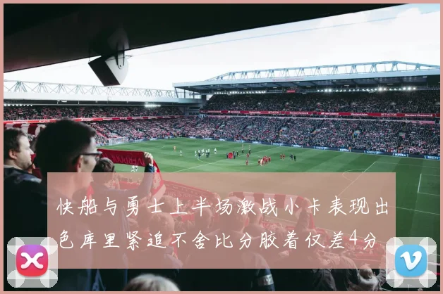 快船与勇士上半场激战小卡表现出色库里紧追不舍比分胶着仅差4分