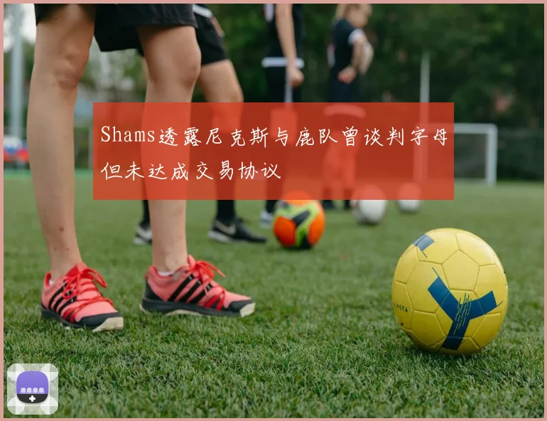 Shams透露尼克斯与鹿队曾谈判字母但未达成交易协议