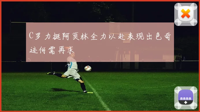 C罗力挺阿莫林全力以赴表现出色奇迹何需再求