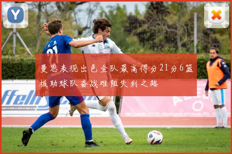 曼恩表现出色全队最高得分21分6篮板助球队奋战难阻失利之路