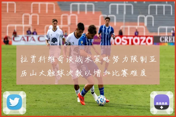 拉贾科维奇谈战术策略努力限制亚历山大触球次数以增加比赛难度
