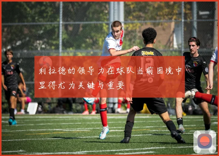 利拉德的领导力在球队当前困境中显得尤为关键与重要