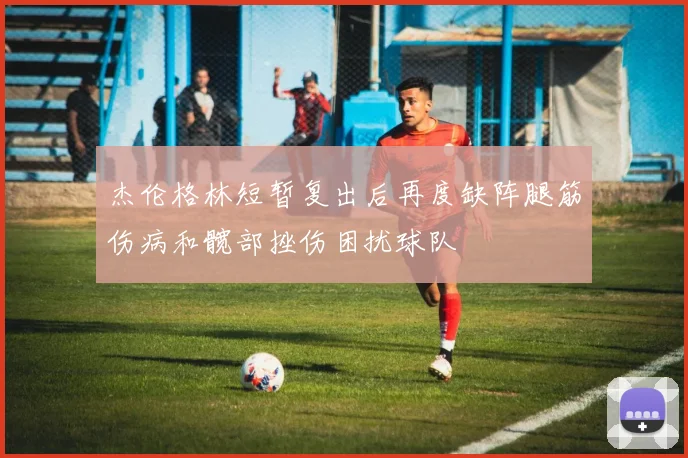 杰伦格林短暂复出后再度缺阵腿筋伤病和髋部挫伤困扰球队