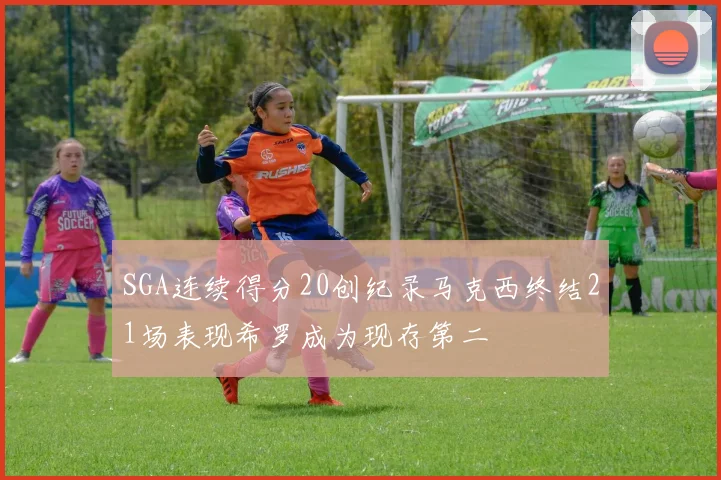 SGA连续得分20创纪录马克西终结21场表现希罗成为现存第二