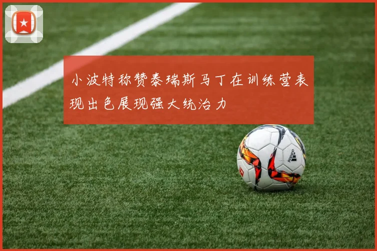 小波特称赞泰瑞斯马丁在训练营表现出色展现强大统治力